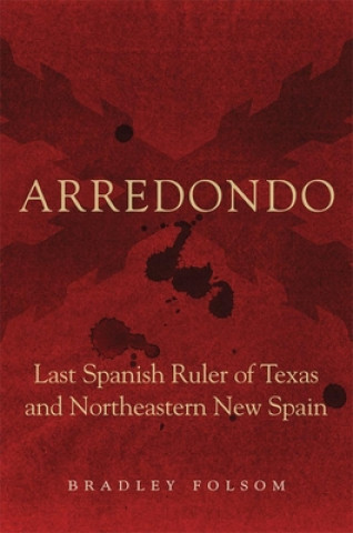 Book Arredondo: Last Spanish Ruler of Texas and Northeastern New Spain Bradley Folsom