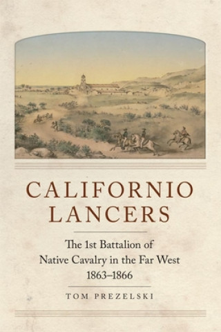 Kniha Californio Lancers: The 1st Battalion of Native Cavalry in the Far West, 1863-1866 Tom Prezelski