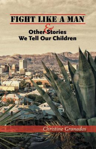 Knjiga Fight Like a Man and Other Stories We Tell Our Children Christine Granados