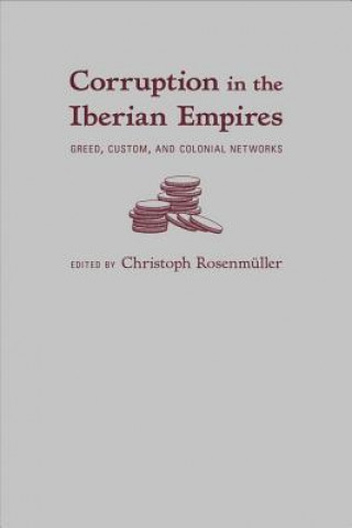 Kniha Corruption in the Iberian Empires: Greed, Custom, and Colonial Networks Christoph Rosenmuller