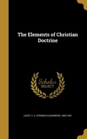 Carte ELEMENTS OF CHRISTIAN DOCTRINE T. a. (Thomas Alexander) 1853-19 Lacey