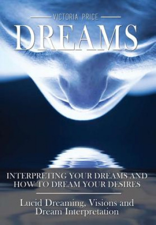 Book Dreams: Interpreting Your Dreams and How to Dream Your Desires- Lucid Dreaming, Visions and Dream Interpretation Victoria Price