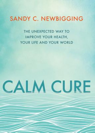 Libro Calm Cure: The Unexpected Way to Improve Your Health, Your Life and Your World Sandy C. Newbigging