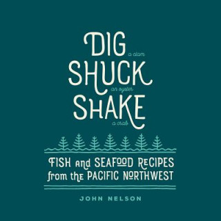 Book Dig Shuck Shake: Fish and Seafood Recipes from the Pacific Northwest John Nelson