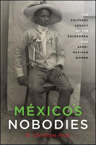 Knjiga México's Nobodies: The Cultural Legacy of the Soldadera and Afro-Mexican Women B. Christine Arce