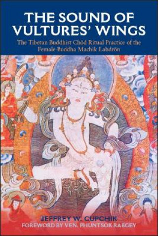 Carte The Sound of Vultures' Wings: The Tibetan Buddhist Chod Ritual Practice of the Female Buddha Machik Labdron Jeffrey W. Cupchik