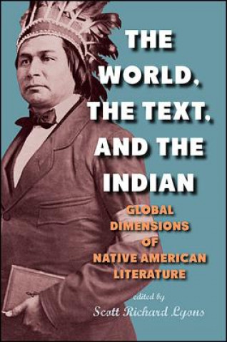 Kniha The World, the Text, and the Indian: Global Dimensions of Native American Literature Scott Richard Lyons