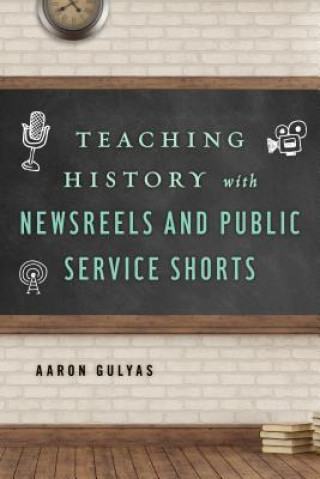 Könyv Teaching History with Newsreels and Public Service Shorts Aaron Gulyas