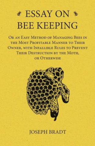 Книга Essay on Bee Keeping - Or an Easy Method of Managing Bees in the Most Profitable Manner to Their Owner, with Infallible Rules to Prevent Their Destruc Joseph Bradt