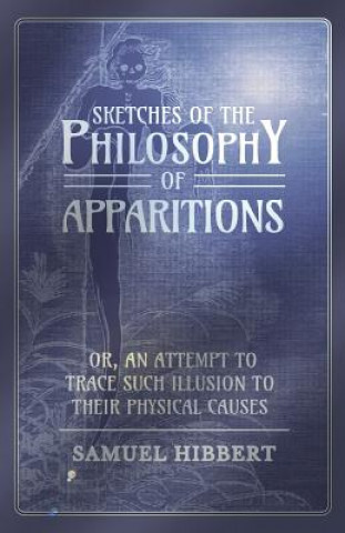 Könyv Sketches of the Philosophy of Apparitions or, An Attempt to Trace Such Illusion to Their Physical Causes Samuel Hibbert