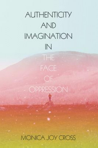 Könyv Authenticity and Imagination in the Face of Oppression Monica Joy Cross