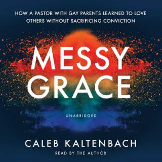 Digital Messy Grace: How a Pastor with Gay Parents Learned to Love Others Without Sacrificing Conviction Caleb Kaltenbach