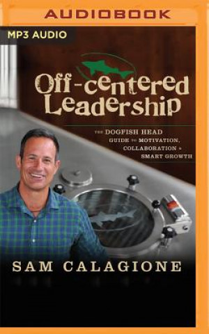 Digital Off-Centered Leadership: The Dogfish Head Guide to Motivation, Collaboration and Smart Growth Sam Calagione
