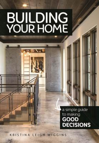 Kniha Building Your Home: A Simple Guide to Making Good Decisions Kristina Leigh Wiggins
