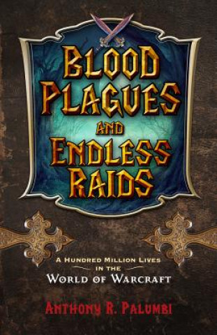Carte Blood Plagues and Endless Raids: A Hundred Million Lives in the World of Warcraft Anthony R. Palumbi