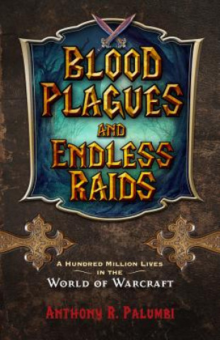 Knjiga Blood Plagues and Endless Raids: A Hundred Million Lives in the World of Warcraft Anthony R. Palumbi