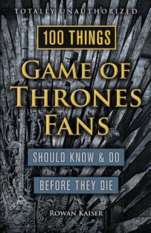 Carte 100 Things Game of Thrones Fans Should Know & Do Before They Die Rowan Kaiser