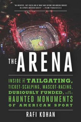 Carte Arena - Inside the Tailgating, Ticket-Scalping, Mascot-Racing, Dubiously Funded, and Possibly Haunted Monuments of American Sport Rafi Kohan