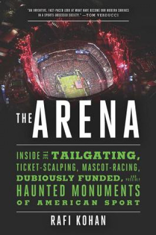 Knjiga Arena - Inside the Tailgating, Ticket-Scalping, Mascot-Racing, Dubiously Funded, and Possibly Haunted Monuments of American Sport Rafi Kohan