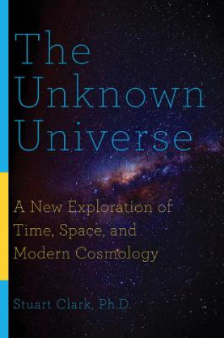 Kniha Unknown Universe - A New Exploration of Time, Space, and Modern Cosmology Stuart Clark