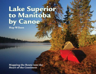 Könyv Lake Superior to Manitoba by Canoe: Mapping the Route Into the Heart of the Continent Hap Wilson