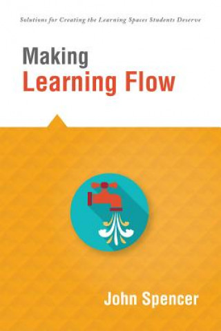 Knjiga Making Learning Flow: Instruction and Assessment Strategies That Empower Students to Love Learning and Reach New Levels of Achievement John Spencer