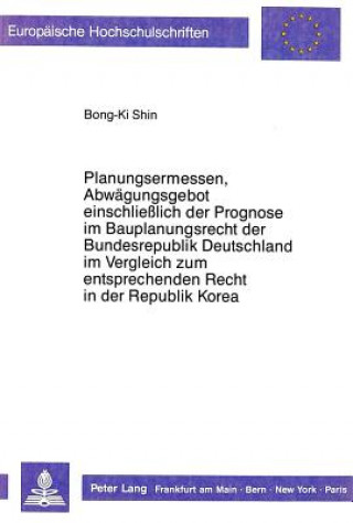 Kniha Planungsermessen und Abwaegungsgebot einschlielich der Prognose im Bauplanungsrecht der Bundesrepublik Deutschland im Vergleich zum entsprechenden Rec Bong-Ki Shin