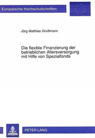 Книга Die Flexible Finanzierung Der Betrieblichen Altersversorgung Mit Hilfe Von Spezialfonds Jörg Matthias Grossmann