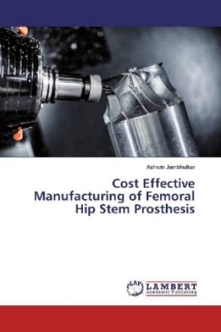 Knjiga Cost Effective Manufacturing of Femoral Hip Stem Prosthesis Ashwin Jambhulkar