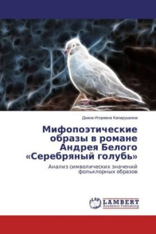 Knjiga Mifopojeticheskie obrazy v romane Andreya Belogo "Serebryanyj golub'" Diana Igorevna Kaparushkina