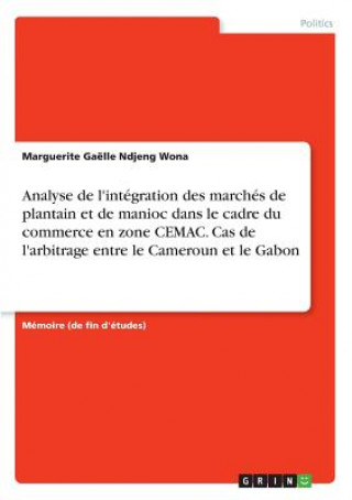 Книга Analyse de l'integration des marches de plantain et de manioc dans le cadre du commerce en zone CEMAC. Cas de l'arbitrage entre le Cameroun et le Gabo Marguerite Gaelle Ndjeng Wona