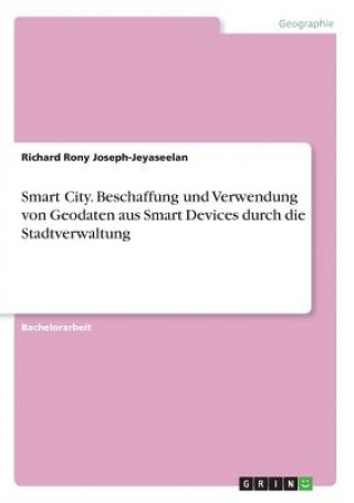 Książka Smart City. Beschaffung und Verwendung von Geodaten aus Smart Devices durch die Stadtverwaltung Richard Rony Joseph-Jeyaseelan