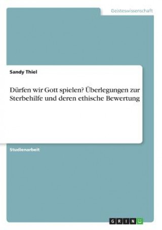 Carte Durfen wir Gott spielen? UEberlegungen zur Sterbehilfe und deren ethische Bewertung Sandy Thiel