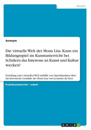 Kniha Die virtuelle Welt der Mona Lisa. Kann ein Bildungsspiel im Kunstunterricht bei Schülern das Interesse an Kunst und Kultur wecken? Anonym