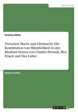 Книга Zwischen Macht und Ohnmacht. Die Konstitution von Mannlichkeit in den Blaubart-Texten von Charles Perrault, Max Frisch und Dea Loher Kristina Hotte