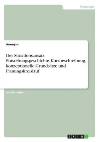Carte Der Situationsansatz. Entstehungsgeschichte, Kurzbeschreibung, konzeptionelle Grundsätze und Planungskreislauf Anonym