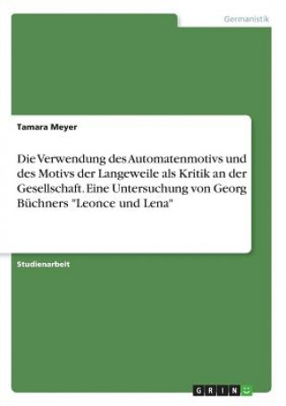 Libro Die Verwendung des Automatenmotivs und des Motivs der Langeweile als Kritik an der Gesellschaft. Eine Untersuchung von Georg Büchners "Leonce und Lena Tamara Meyer