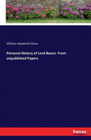 Könyv Personal History of Lord Bacon. From unpublished Papers William Hepworth Dixon