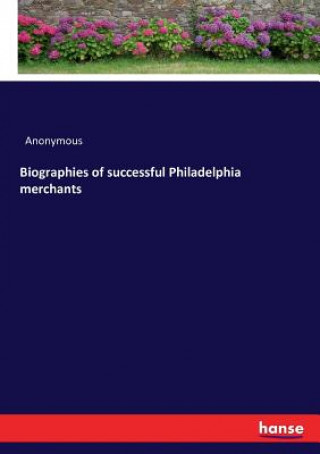 Könyv Biographies of successful Philadelphia merchants ANONYMOUS