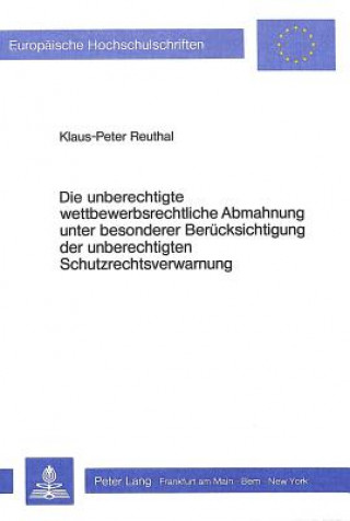 Книга Die unberechtigte wettbewerbsrechtliche Abmahnung unter besonderer Beruecksichtigung der unberechtigten Schutzrechtsverwarnung Klaus-Peter Reuthal