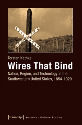 Buch Wires That Bind - Nation, Region, and Technology in the Southwestern United States, 1854-1920 Torsten Kathke