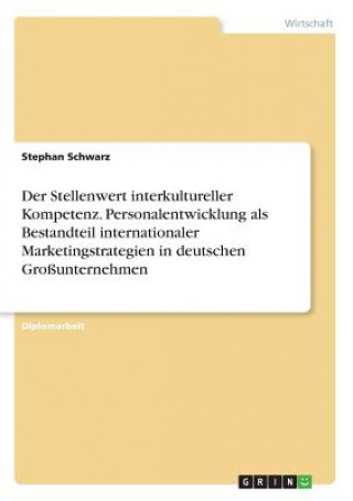 Kniha Stellenwert interkultureller Kompetenz. Personalentwicklung als Bestandteil internationaler Marketingstrategien in deutschen Grossunternehmen Stephan Schwarz