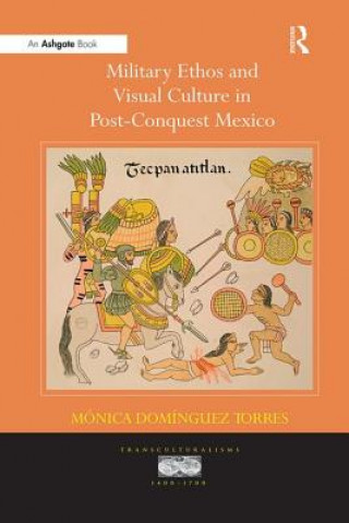 Kniha Military Ethos and Visual Culture in Post-Conquest Mexico TORRES