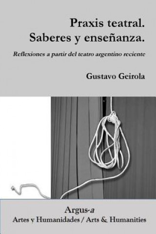 Книга Praxis teatral. Saberes y ensenanza. Reflexiones a partir del teatro argentino reciente GUSTAVO GEIROLA