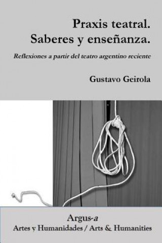 Könyv Praxis teatral. Saberes y ensenanza. Reflexiones a partir del teatro argentino reciente GUSTAVO GEIROLA