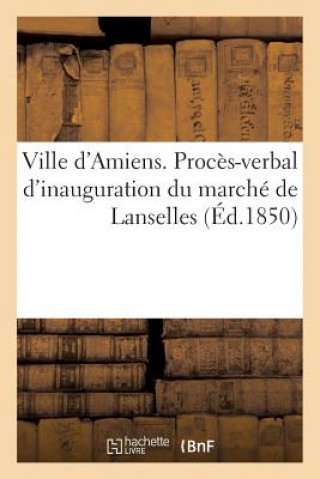 Könyv Ville d'Amiens. Proces-Verbal d'Inauguration Du Marche de Lanselles IMPR DE DUVAL ET HER