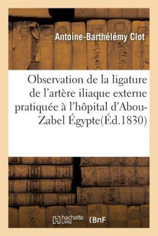 Kniha Observation de la Ligature de l'Artere Iliaque Externe Pratiquee A l'Hopital d'Abou-Zabel Egypte CLOT-A-B