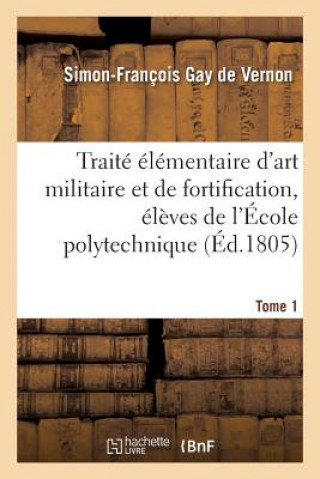 Kniha Traite Elementaire d'Art Militaire Et de Fortification, Eleves de l'Ecole Polytechnique Tome 1 GAY DE VERNON-S-F