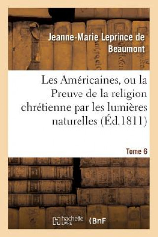 Könyv Les Americaines, Ou La Preuve de la Religion Chretienne Par Les Lumieres Naturelles Tome 6 LEPRINCE DE BEAUMONT