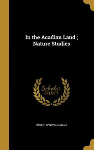 Kniha IN THE ACADIAN LAND NATURE STU Robert Randall McLeod